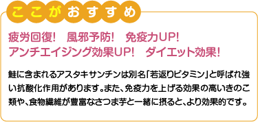 ここがおすすめ　疲労回復！風邪予防！免疫力UP！アンチエイジング効果UP！ダイエット効果！　鮭に含まれるアスタキサンチンは別名「若返りビタミン」と呼ばれ強い抗酸化作用があります。また、免疫力を上げる効果の高いきのこ類や、食物繊維が豊富なさつま芋と一緒に摂ると、より効果的です。