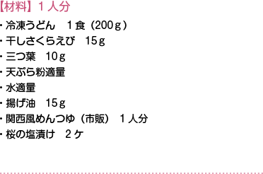 【材料】1人分　・冷凍うどん１食（200ｇ）・干しさくらえび15ｇ・三つ葉10ｇ・天ぷら粉適量・水適量・揚げ油15ｇ・関西風めんつゆ（市販）1人分・桜の塩漬け2ケ