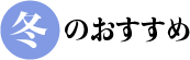 冬のおすすめ